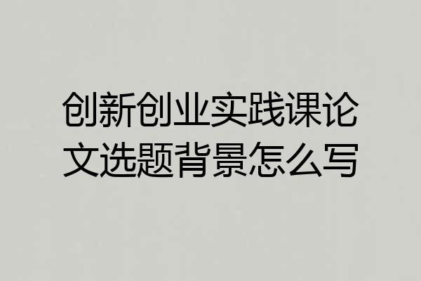创新创业实践课论文选题背景怎么写