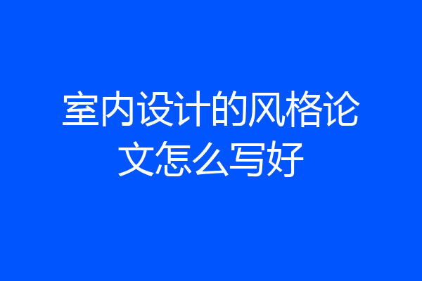室内设计的风格论文怎么写好