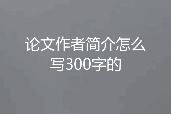 论文作者简介怎么写300字的