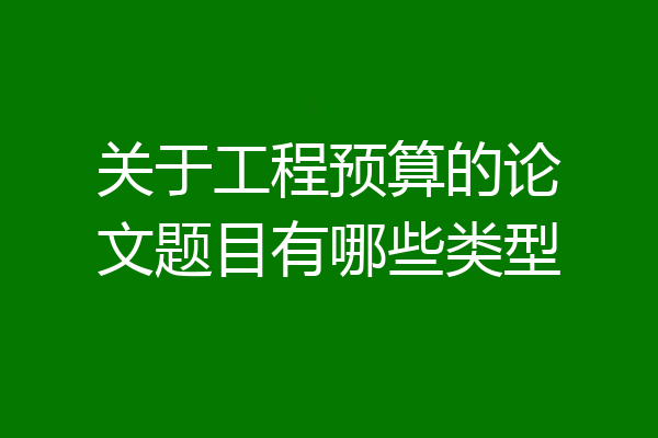 关于工程预算的论文题目有哪些类型