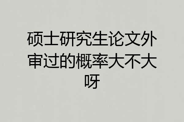 硕士研究生论文外审过的概率大不大呀