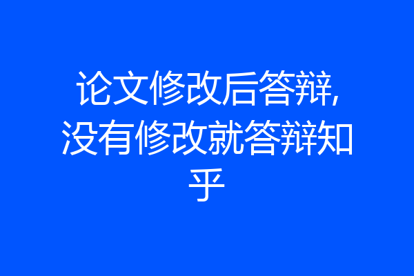 论文修改后答辩,没有修改就答辩知乎