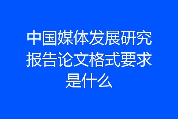 中国媒体发展研究报告论文格式要求是什么