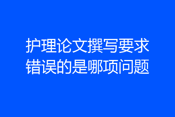 护理论文撰写要求错误的是哪项问题