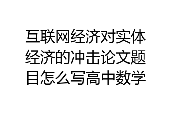 互联网经济对实体经济的冲击论文题目怎么写高中数学