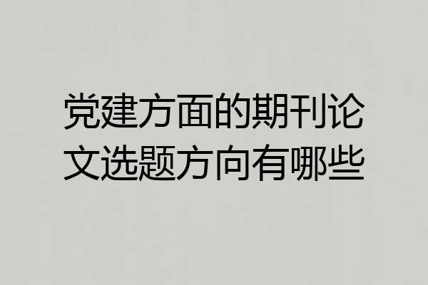 党建方面的期刊论文选题方向有哪些