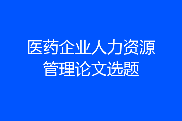 医药企业人力资源管理论文选题