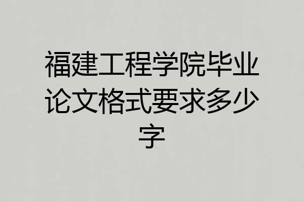 福建工程学院毕业论文格式要求多少字