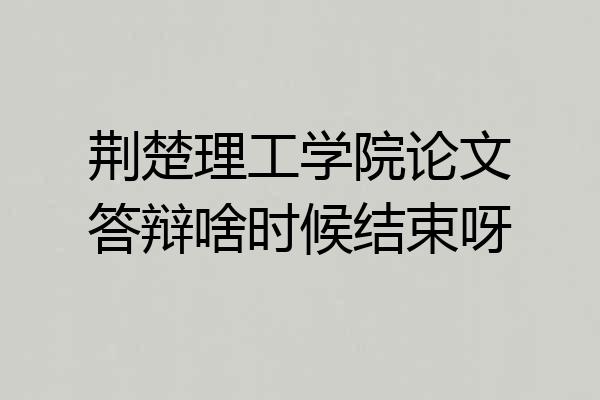 荆楚理工学院论文答辩啥时候结束呀