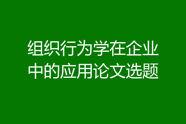 组织行为学在企业中的应用论文选题