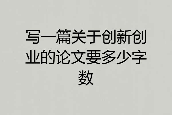 写一篇关于创新创业的论文要多少字数