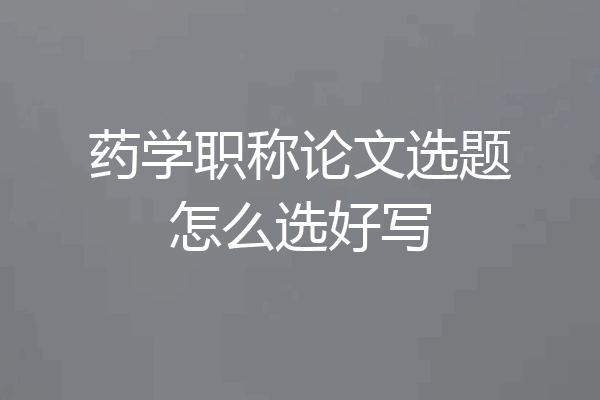 药学职称论文选题怎么选好写