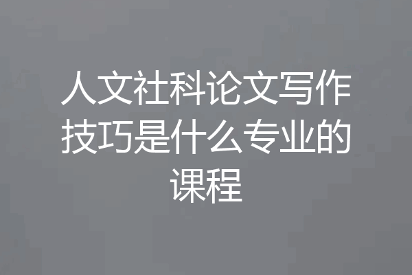 人文社科论文写作技巧是什么专业的课程