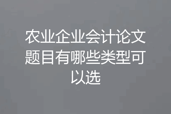 农业企业会计论文题目有哪些类型可以选