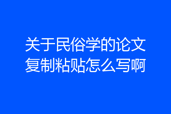 关于民俗学的论文复制粘贴怎么写啊