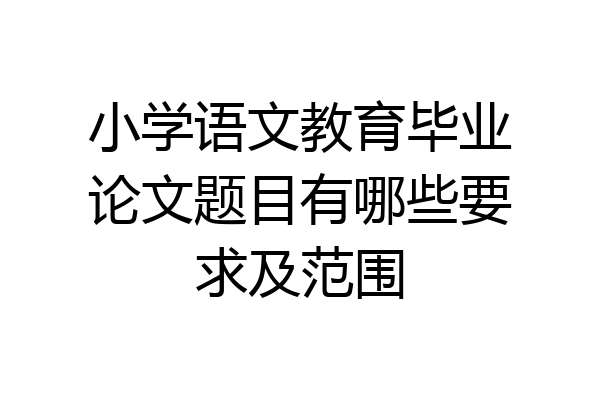 小学语文教育毕业论文题目有哪些要求及范围