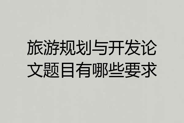 旅游规划与开发论文题目有哪些要求