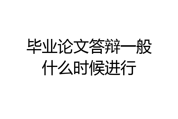 毕业论文答辩一般什么时候进行