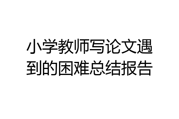 小学教师写论文遇到的困难总结报告