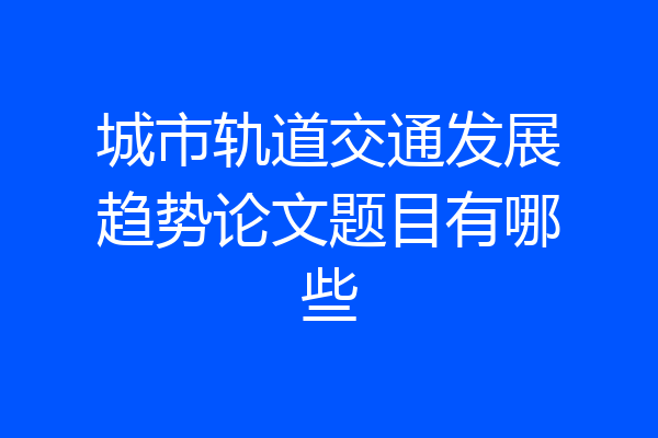 城市轨道交通发展趋势论文题目有哪些