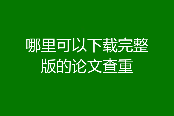 哪里可以下载完整版的论文查重