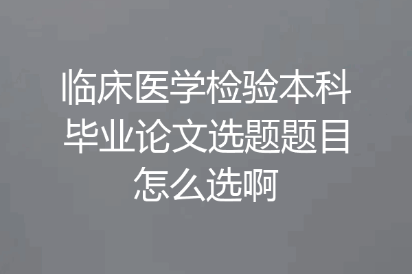 临床医学检验本科毕业论文选题题目怎么选啊