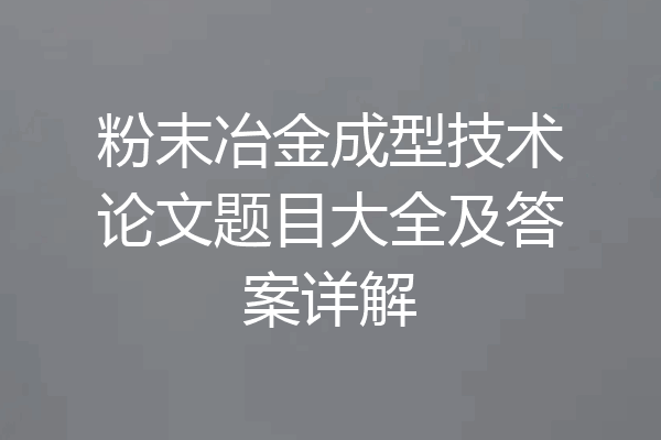 粉末冶金成型技术论文题目大全及答案详解