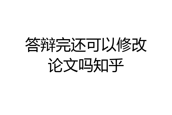 答辩完还可以修改论文吗知乎