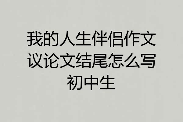我的人生伴侣作文议论文结尾怎么写初中生
