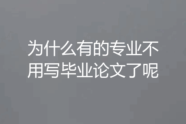 为什么有的专业不用写毕业论文了呢