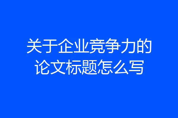 关于企业竞争力的论文标题怎么写