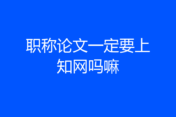 职称论文一定要上知网吗嘛
