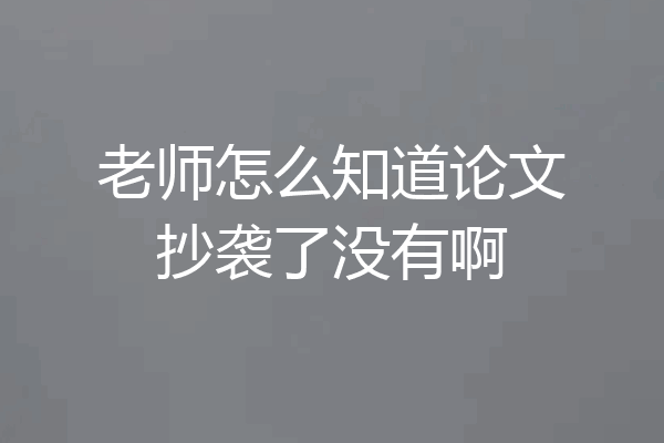 老师怎么知道论文抄袭了没有啊