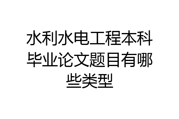水利水电工程本科毕业论文题目有哪些类型