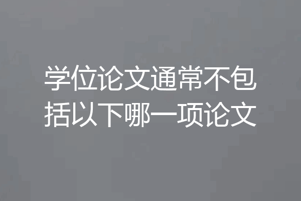 学位论文通常不包括以下哪一项论文