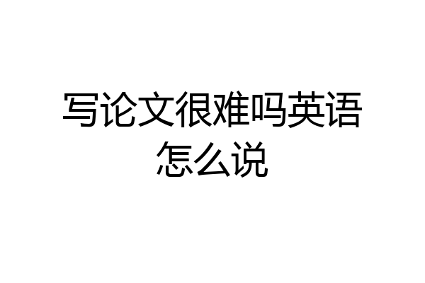 写论文很难吗英语怎么说