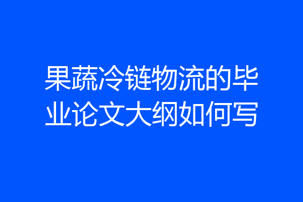 果蔬冷链物流的毕业论文大纲如何写