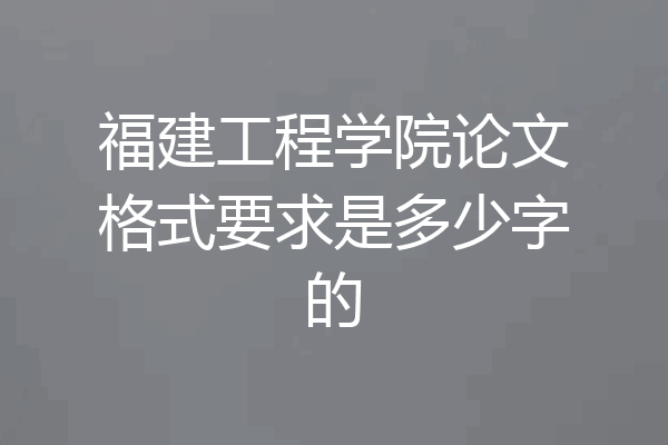 福建工程学院论文格式要求是多少字的