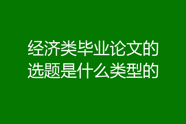 经济类毕业论文的选题是什么类型的