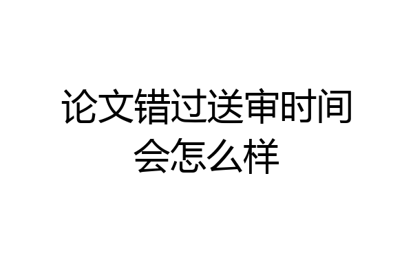 论文错过送审时间会怎么样