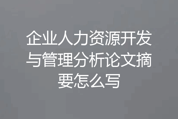 企业人力资源开发与管理分析论文摘要怎么写