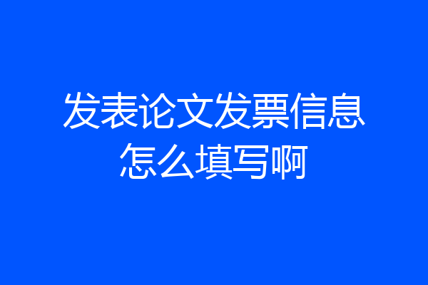 发表论文发票信息怎么填写啊