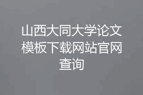 山西大同大学论文模板下载网站官网查询