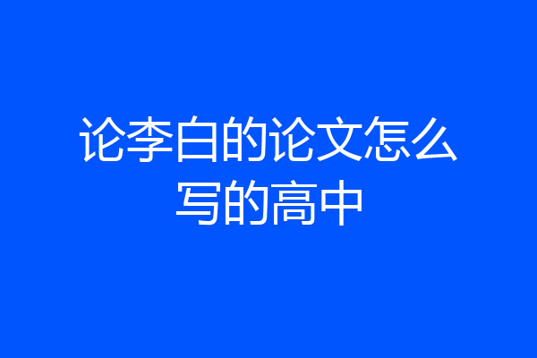 论李白的论文怎么写的高中