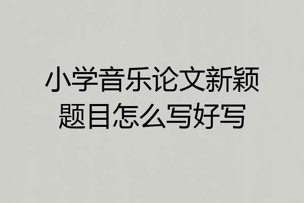 小学音乐论文新颖题目怎么写好写