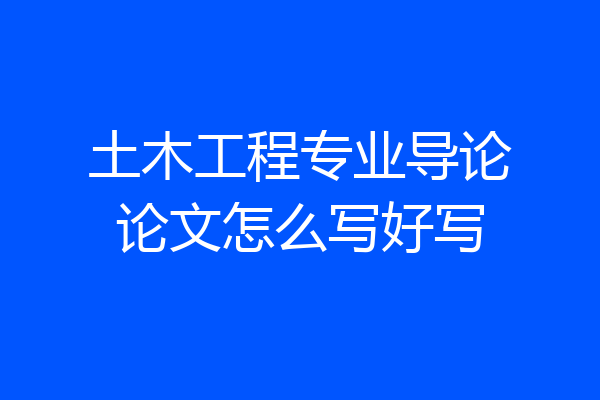 土木工程专业导论论文怎么写好写
