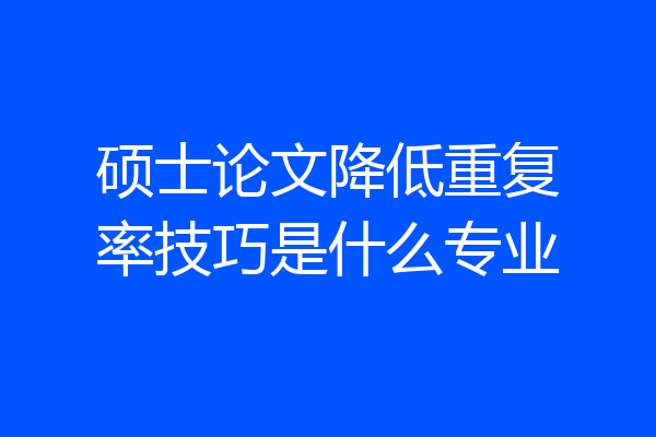 硕士论文降低重复率技巧是什么专业