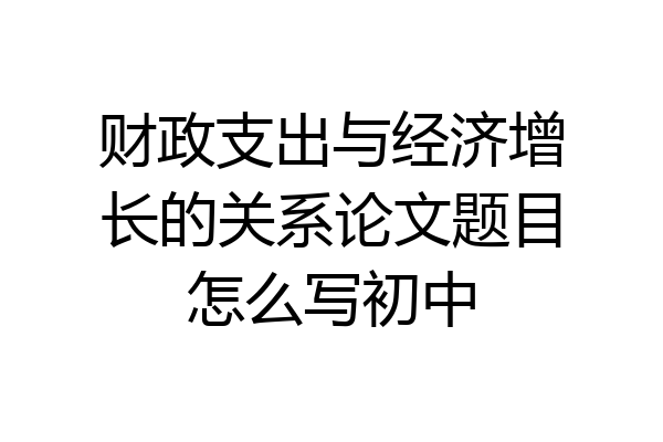 财政支出与经济增长的关系论文题目怎么写初中