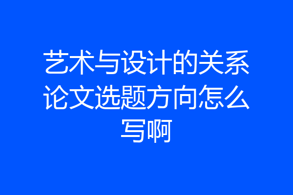 艺术与设计的关系论文选题方向怎么写啊