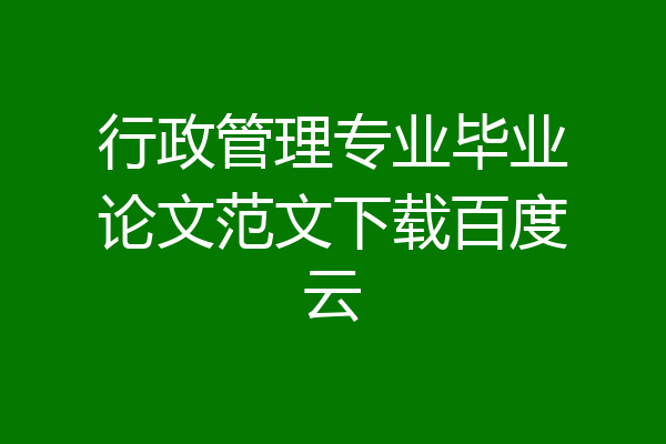行政管理专业毕业论文范文下载百度云